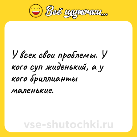 Шутка: У всех свои проблемы. У кого суп жиденький, а у кого бриллианты маленькие.