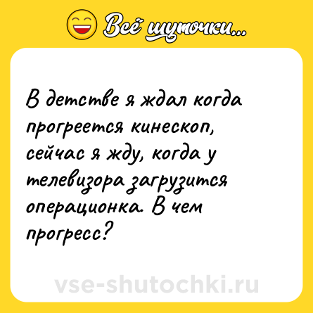 Шутка: В детстве я ждал когда прогреется кинескоп, сейчас я жду, когда у телевизора загрузится операционка. В чем прогресс?