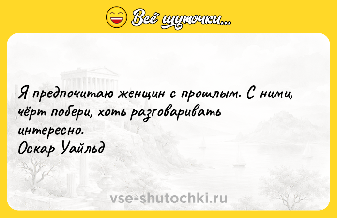 Цитата: Я предпочитаю женщин с прошлым. С ними, чёрт побери, хоть разговаривать интересно. Оскар Уайльд