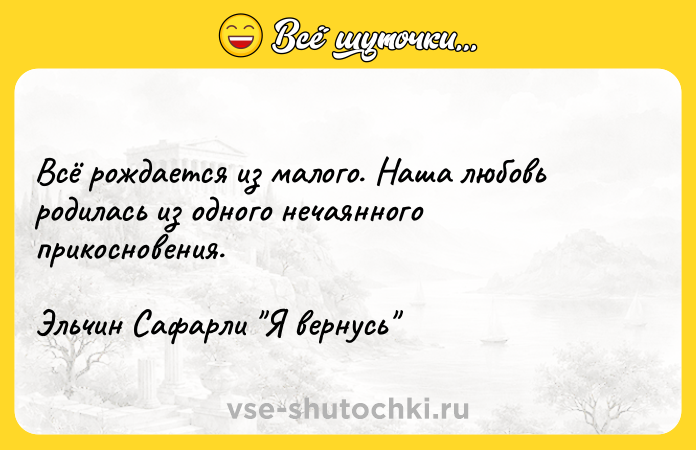 Цитата: Всё рождается из малого. Наша любовь родилась из одного нечаянного прикосновения.Эльчин Сафарли Я вернусь