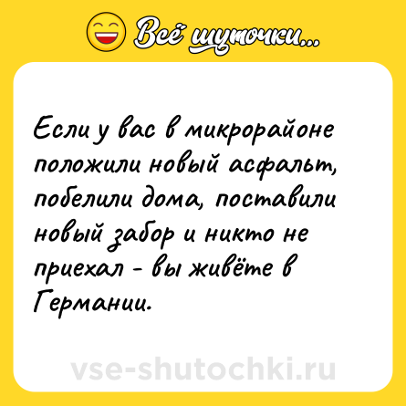 Шутка: Если у вас в микрорайоне положили новый асфальт, побелили дома, поставили новый забор и никто не приехал - вы живёте в Германии.