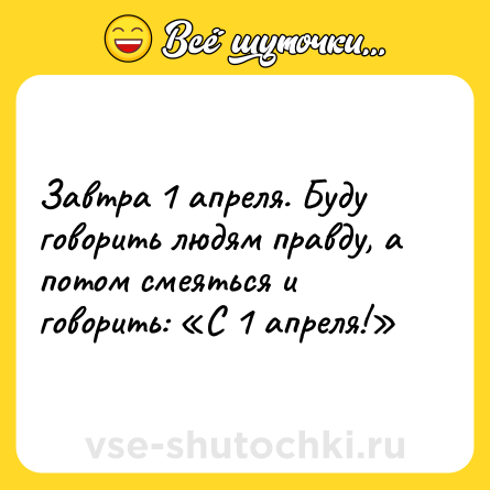 Шутка: Завтра 1 апреля. Буду говорить людям правду, а потом смеяться и говорить: «С 1 апреля!»