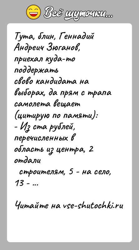 История: Тута, блин, Геннадий Андреич Зюганов, приехал куда-то поддержатьсвово кандидата на выборах, да прям с трапа самолета вещает(цитирую по памяти):- Из
