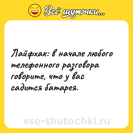 Шутка: Лайфхак: в начале любого телефонного разговора говорите, что у вас садится батарея.