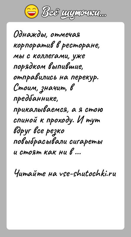 История: Однажды, отмечая корпоратив в ресторане, мы с коллегами, уже порядком выпившие, отправились на перекур. Стоим, значит, в предбаннике, прикалываемся, а