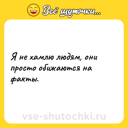 Шутка: Я не хамлю людям, они просто обижаются на факты.