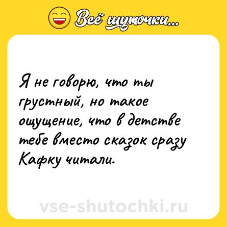Шутка: Я не говорю, что ты грустный, но такое ощущение, что в детстве тебе вместо сказок сразу Кафку читали.
