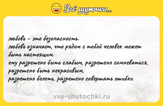 Цитата: любовь это безопасность. любовь означает, что рядом с тобой человек может быть настоящим. ему разрешено быть слабым, разрешено сомневаться, разрешено быть некрасивым, разрешено болеть, разрешено совершать ошибки