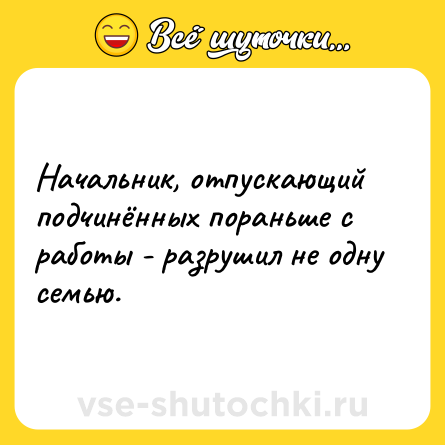 Шутка: Начальник, отпускающий подчинённых пораньше с работы - разрушил не одну семью.