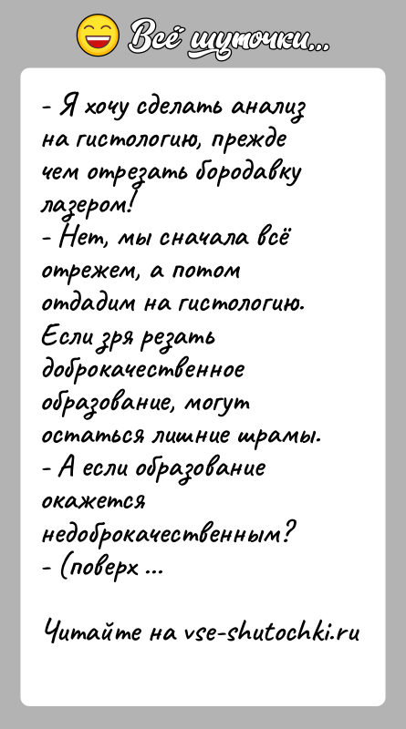 История: - Я хочу сделать анализ на гистологию, прежде чем отрезать бородавку лазером!- Нет, мы сначала всё отрежем, а потом отдадим