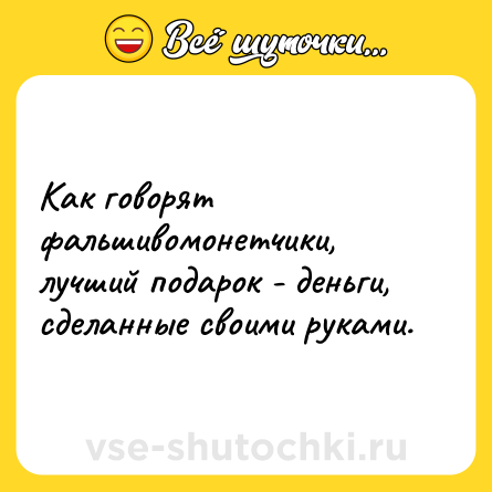 Шутка: Как говорят фальшивомонетчики, лучший подарок - деньги, сделанные своими руками.