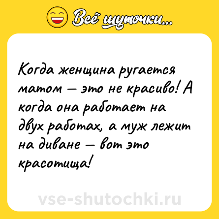 Шутка: Когда женщина ругается матом — это не красиво! А когда она работает на двух работах, а муж лежит на диване — вот это красотища!