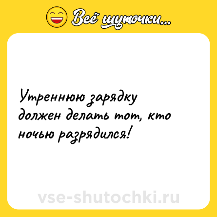 Шутка: Утреннюю зарядку должен делать тот, кто ночью разрядился!
