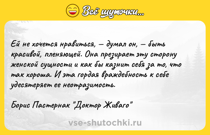 Цитата: Ей не хочется нравиться, думал он, быть красивой, пленяющей. Она презирает эту сторону женской сущности и как бы казнит себя за то, что так хороша. И эта гордая враждебность к себе удесятеряет ее неотразимость. Борис Пастернак Доктор Живаго