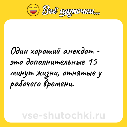 Шутка: Один хороший анекдот - это дополнительные 15 минут жизни, отнятые у рабочего времени.