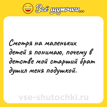 Шутка: Cмотря на маленьких детей я понимаю, почему в детстве мой старший брат душил меня подушкой.