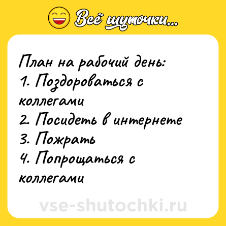 Шутка: План на рабочий день: <br>1. Поздороваться с коллегами <br>2. Посидеть в интернете <br>3. Пожрать <br>4. Попрощаться с коллегами