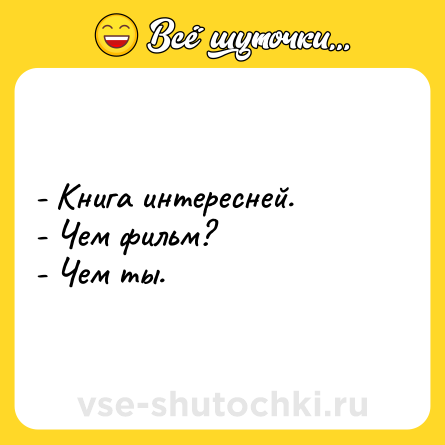 Шутка: - Книга интересней. <br>- Чем фильм? <br>- Чем ты.