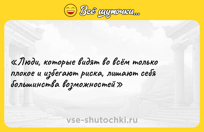 Цитата: Люди, которые видят во всём только плохое и избегают риска, лишают себя большинства возможностей