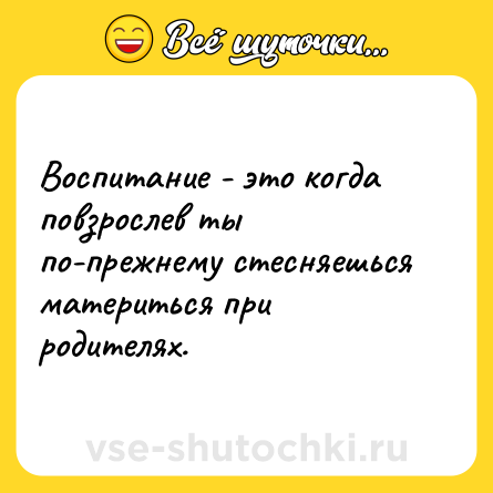 Шутка: Воспитание - это когда повзрослев ты по-прежнему стесняешься материться при родителях.
