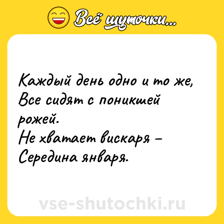Шутка: Каждый день одно и то же, <br>Все сидят с поникшей рожей. <br>Не хватает вискаря – <br>Середина января.