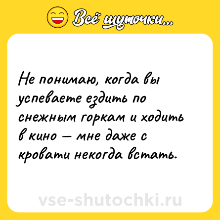 Шутка: Не понимаю, когда вы успеваете ездить по снежным горкам и ходить в кино — мне даже с кровати некогда встать.