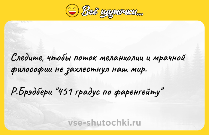 Цитата: Следите, чтобы поток меланхолии и мрачной философии не захлестнул наш мир.Р.Брэдбери 451 градус по фаренгейту