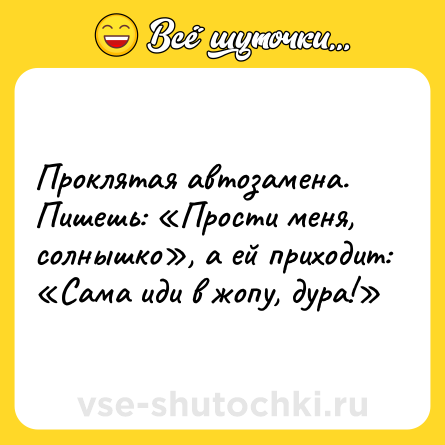 Шутка: Проклятая автозамена. Пишешь: «Прости меня, солнышко», а ей приходит: «Сама иди в жопу, дура!»