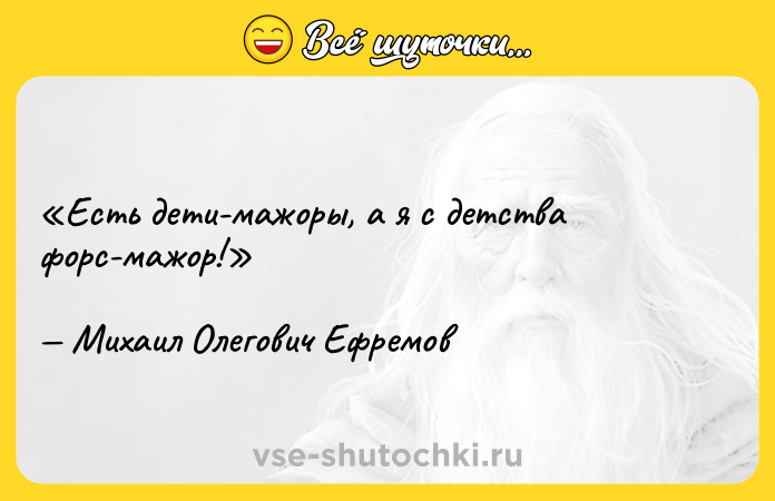 Цитата: Есть дети-мажоры, а я с детства форс-мажор!Михаил Олегович Ефремов