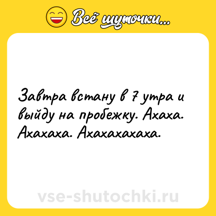 Шутка: Завтра встану в 7 утра и выйду на пробежку. Ахаха. Ахахаха. Ахахахахаха.