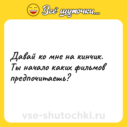 Шутка: Давай ко мне на кинчик. Ты начало каких фильмов предпочитаешь?