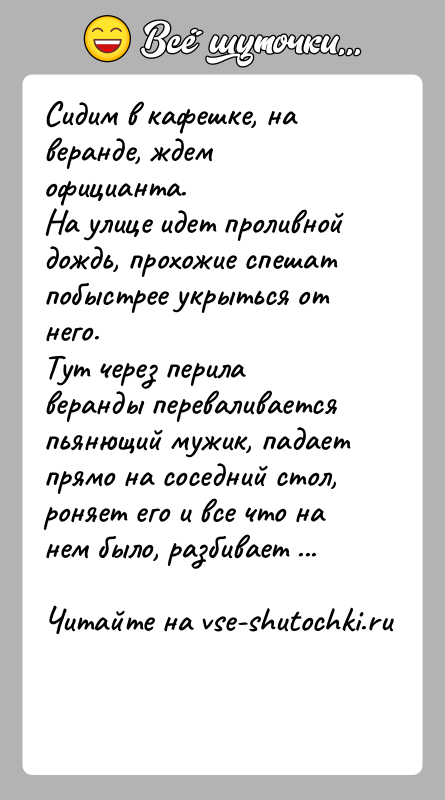 История: Сидим в кафешке, на веранде, ждем официанта.На улице идет проливной дождь, прохожие спешат побыстрее укрыться от него.Тут через перила веранды
