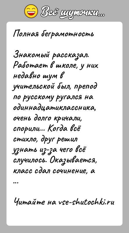 История: Полная беграмотностьЗнакомый рассказал.Работает в школе, у них недавно шум в учительской был, препод по русскому ругался на одиннадцатиклассника, очень долго