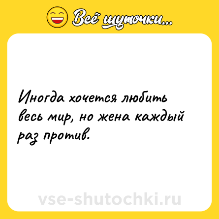 Шутка: Иногда хочется любить весь мир, но жена каждый раз против.