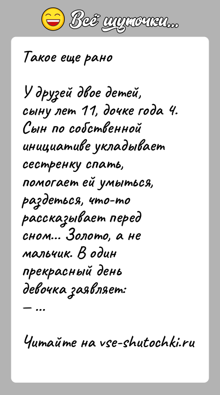 История: Такое еще раноУ друзей двое детей, сыну лет 11, дочке года 4. Сын по собственной инициативе укладывает сестренку спать, помогает