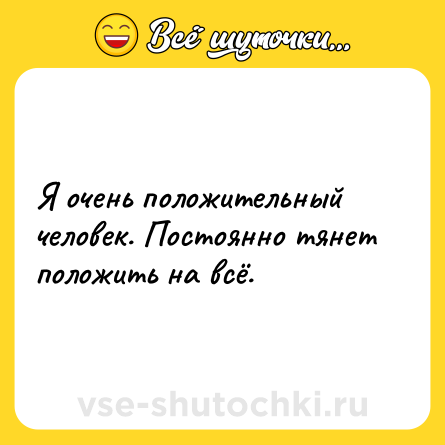 Шутка: Я очень положительный человек. Постоянно тянет положить на всё.