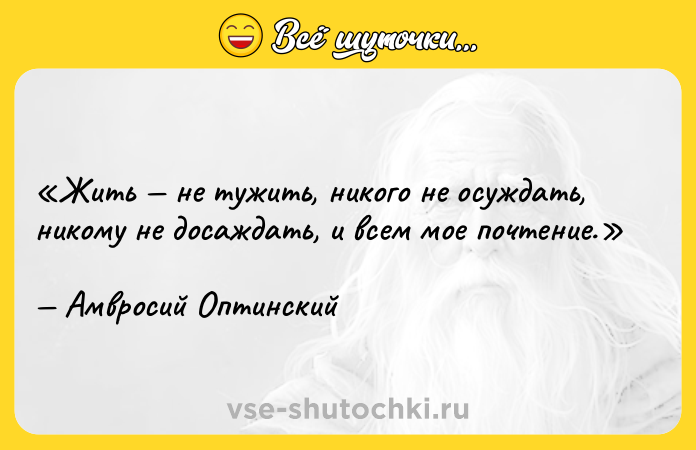 Цитата: Жить не тужить, никого не осуждать, никому не досаждать, и всем мое почтение.Амвросий Оптинский