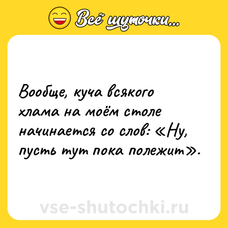 Шутка: Вообще, куча всякого хлама на моём столе начинается со слов: «Ну, пусть тут пока полежит».