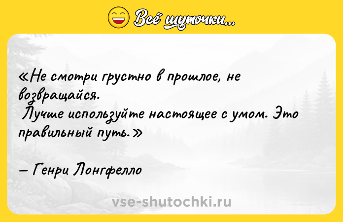 Цитата: Не смотри грустно в прошлое, не возвращайся. Лучше используйте настоящее с умом. Это правильный путь.Генри Лонгфелло