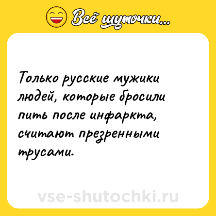 Шутка: Только русские мужики людей, которые бросили пить после инфаркта, считают презренными трусами.