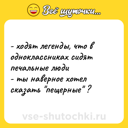 Шутка: - ходят легенды, что в одноклассниках сидят печальные люди <br>- ты наверное хотел сказать 