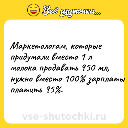 Шутка: Маркетологам, которые придумали вместо 1 л молока продавать 950 мл, нужно вместо 100% зарплаты платить 95%.