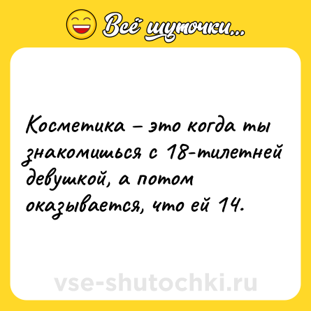 Шутка: Косметика – это когда ты знакомишься с 18-тилетней девушкой, а потом оказывается, что ей 14.