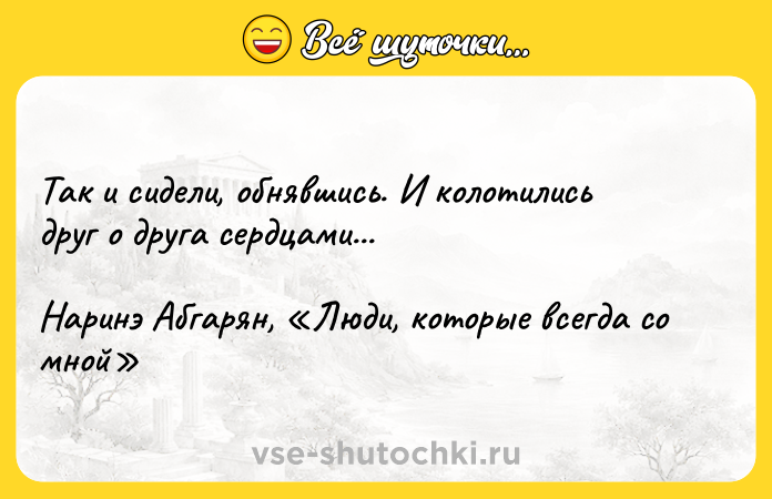 Цитата: Так и сидели, обнявшись. И колотились друг о друга сердцами... Наринэ Абгарян, Люди, которые всегда со мной