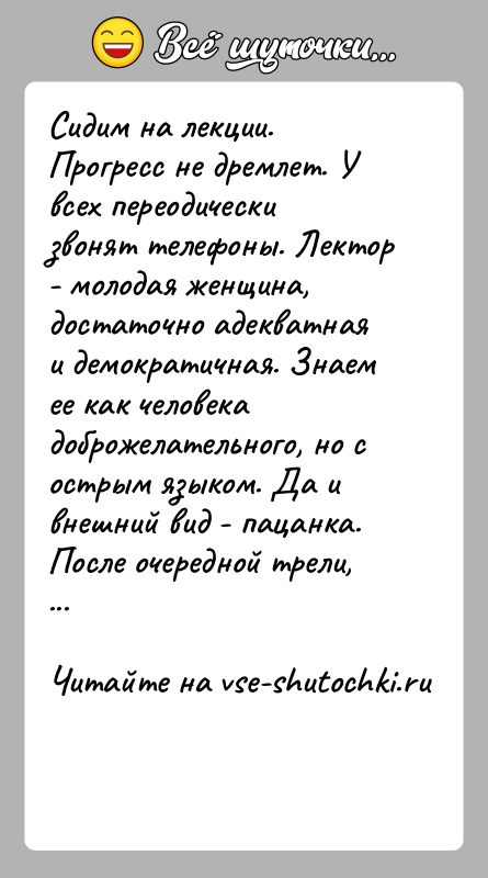 История: Сидим на лекции. Прогресс не дремлет. У всех переодически звонят телефоны. Лектор - молодая женщина, достаточно адекватная и демократичная. Знаем