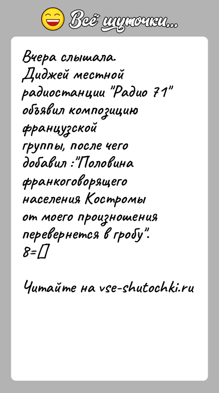 История: Вчера слышала.Диджей местной радиостанции Радио 71 объявил композицию французскойгруппы, после чего добавил : Половина франкоговорящего населения Костромыот моего произношения перевернется в