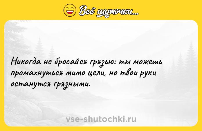 Цитата: Никогда не бросайся грязью: ты можешь промахнуться мимо цели, но твои руки останутся грязными.