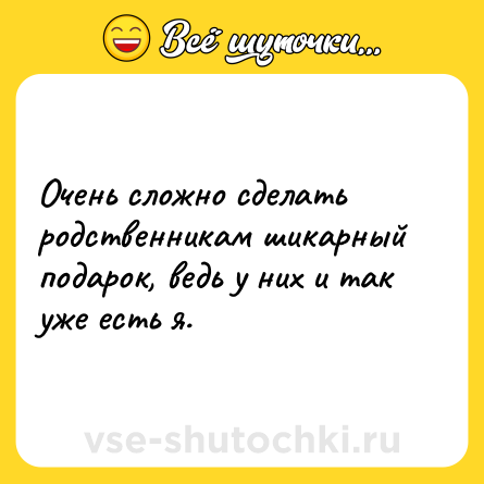 Шутка: Очень сложно сделать родственникам шикарный подарок, ведь у них и так уже есть я.
