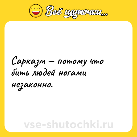 Шутка: Сарказм — потому что бить людей ногами незаконно.
