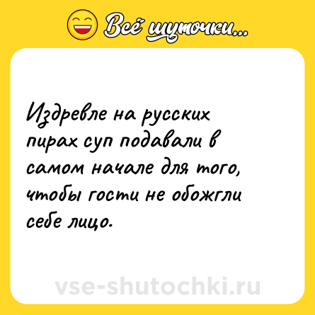 Шутка: Издревле на русских пирах суп подавали в самом начале для того, чтобы гости не обожгли себе лицо.